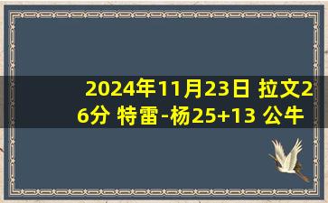 2024年11月23日 拉文26分 特雷-杨25+13 公牛7人上双轻取老鹰